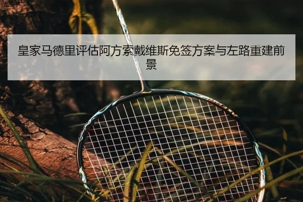 皇家马德里评估阿方索戴维斯免签方案与左路重建前景