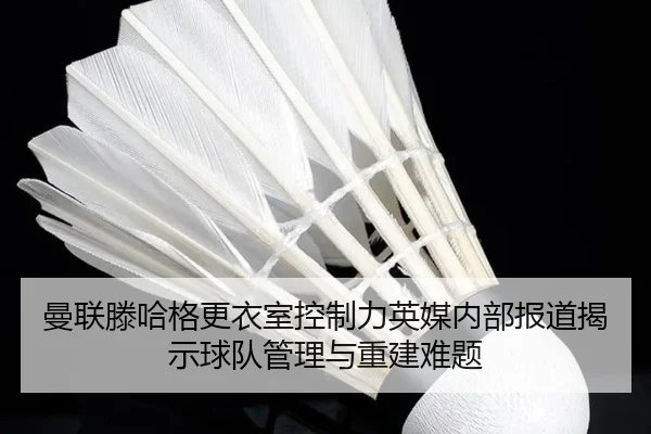 曼联滕哈格更衣室控制力英媒内部报道揭示球队管理与重建难题