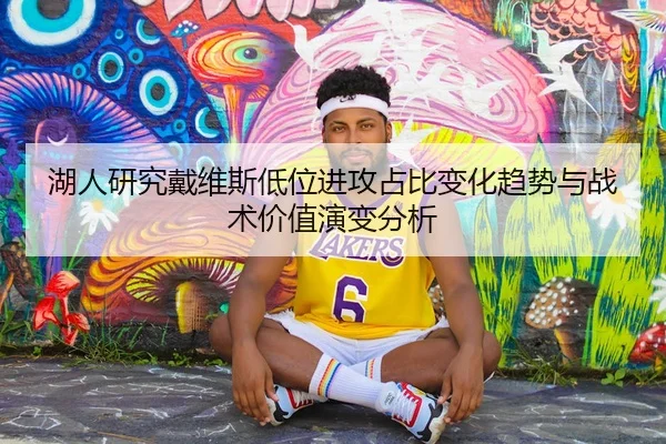 湖人研究戴维斯低位进攻占比变化趋势与战术价值演变分析