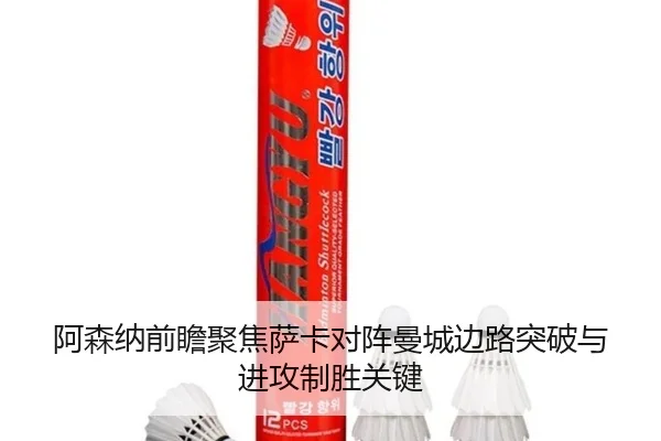 阿森纳前瞻聚焦萨卡对阵曼城边路突破与进攻制胜关键