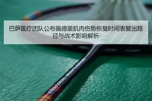 巴萨医疗团队公布佩德里肌肉伤势恢复时间表复出路径与战术影响解析