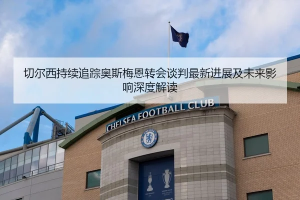 切尔西持续追踪奥斯梅恩转会谈判最新进展及未来影响深度解读