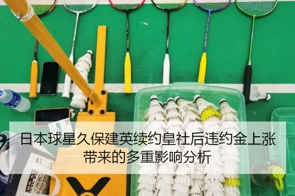 日本球星久保建英续约皇社后违约金上涨带来的多重影响分析