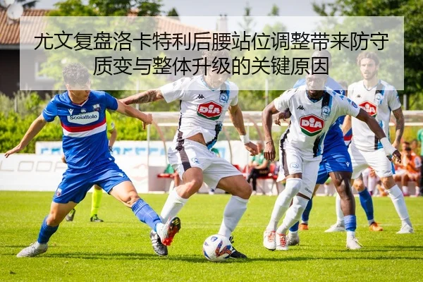 尤文复盘洛卡特利后腰站位调整带来防守质变与整体升级的关键原因