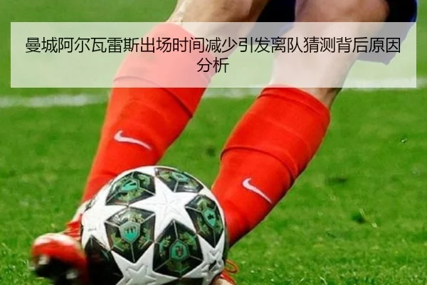 曼城阿尔瓦雷斯出场时间减少引发离队猜测背后原因分析