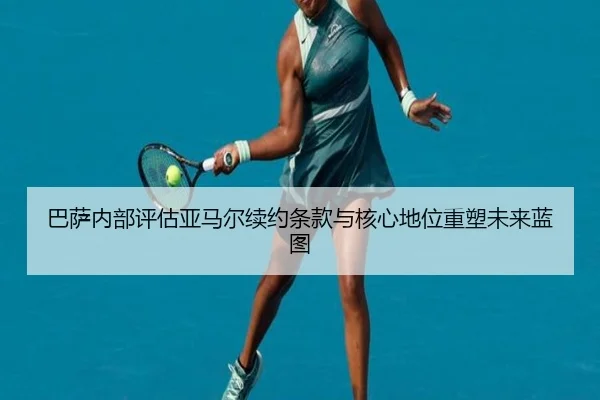 巴萨内部评估亚马尔续约条款与核心地位重塑未来蓝图