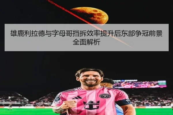 雄鹿利拉德与字母哥挡拆效率提升后东部争冠前景全面解析