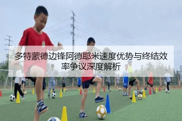 多特蒙德边锋阿德耶米速度优势与终结效率争议深度解析