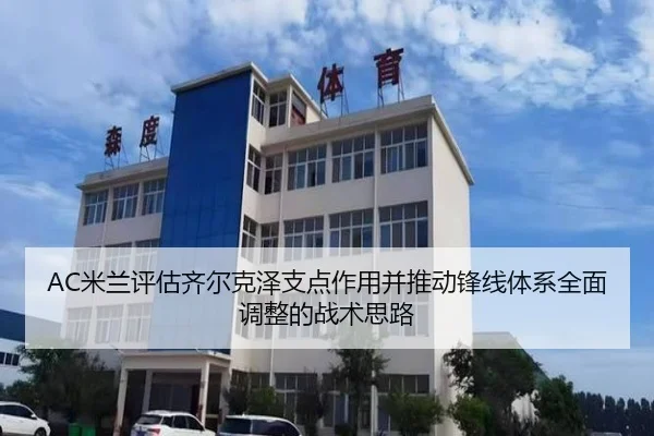 AC米兰评估齐尔克泽支点作用并推动锋线体系全面调整的战术思路