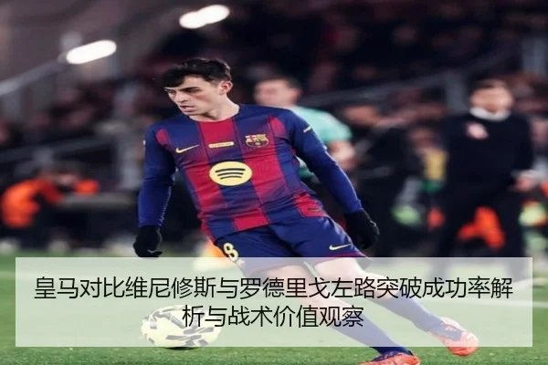 皇马对比维尼修斯与罗德里戈左路突破成功率解析与战术价值观察