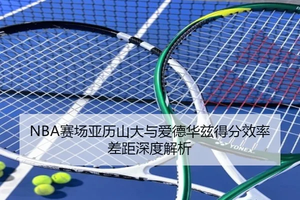 NBA赛场亚历山大与爱德华兹得分效率差距深度解析