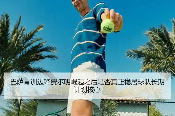 巴萨青训边锋费尔明崛起之后是否真正稳居球队长期计划核心