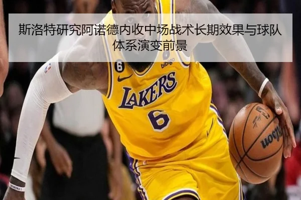 斯洛特研究阿诺德内收中场战术长期效果与球队体系演变前景