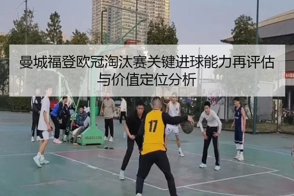 曼城福登欧冠淘汰赛关键进球能力再评估与价值定位分析