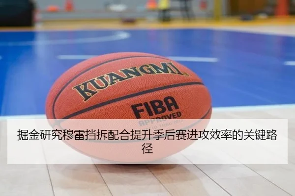 掘金研究穆雷挡拆配合提升季后赛进攻效率的关键路径