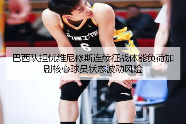 巴西队担忧维尼修斯连续征战体能负荷加剧核心球员状态波动风险