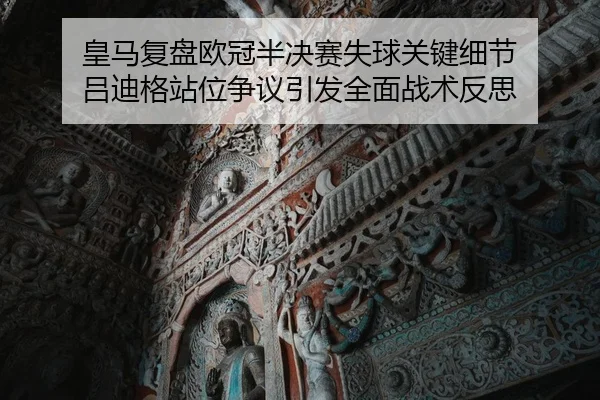 皇马复盘欧冠半决赛失球关键细节 吕迪格站位争议引发全面战术反思