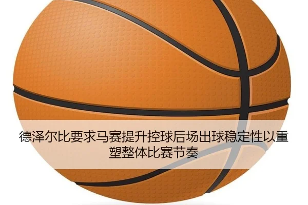德泽尔比要求马赛提升控球后场出球稳定性以重塑整体比赛节奏