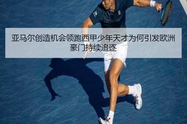 亚马尔创造机会领跑西甲少年天才为何引发欧洲豪门持续追逐