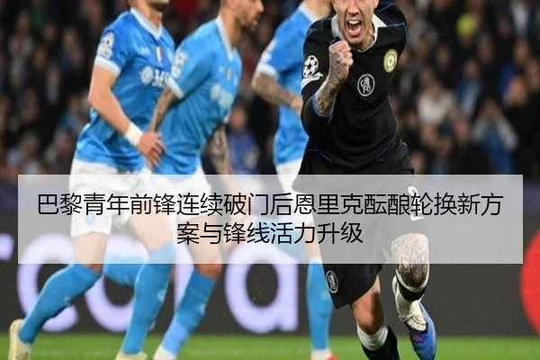 巴黎青年前锋连续破门后恩里克酝酿轮换新方案与锋线活力升级