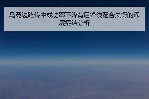 马竞边路传中成功率下降背后锋线配合失衡的深层症结分析