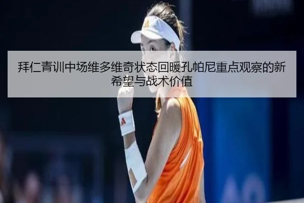 拜仁青训中场维多维奇状态回暖孔帕尼重点观察的新希望与战术价值